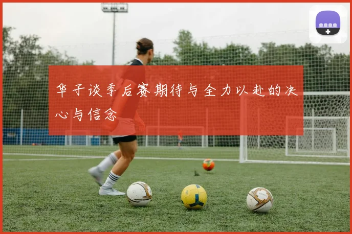 华子谈季后赛期待与全力以赴的决心与信念