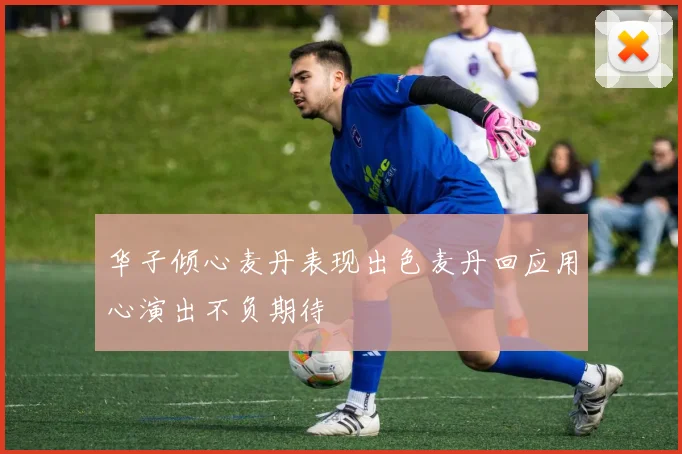 华子倾心麦丹表现出色麦丹回应用心演出不负期待