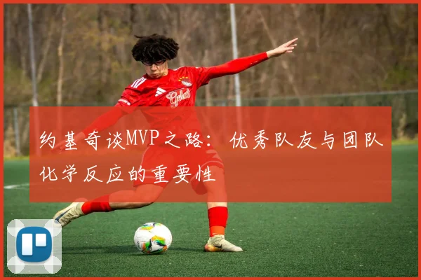 约基奇谈MVP之路：优秀队友与团队化学反应的重要性