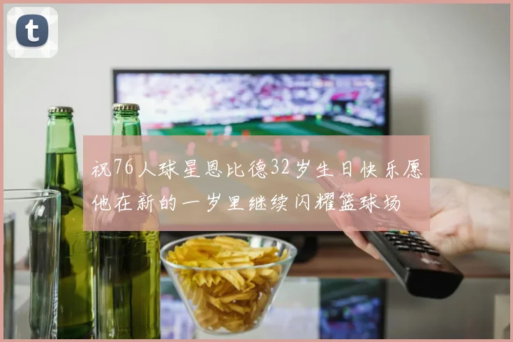 祝76人球星恩比德32岁生日快乐愿他在新的一岁里继续闪耀篮球场