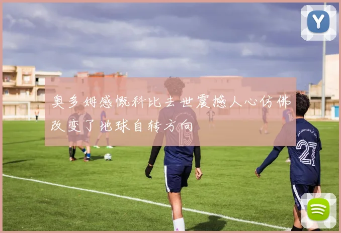 奥多姆感慨科比去世震撼人心仿佛改变了地球自转方向