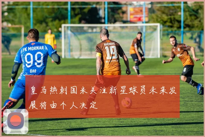 皇马热刺国米关注新星球员未来发展将由个人决定