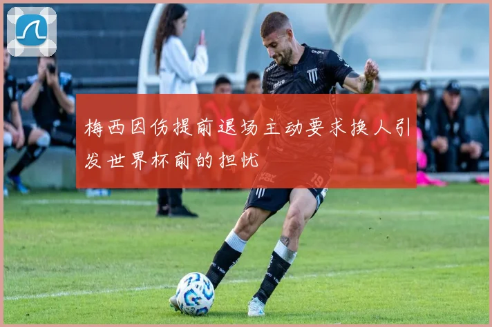 梅西因伤提前退场主动要求换人引发世界杯前的担忧