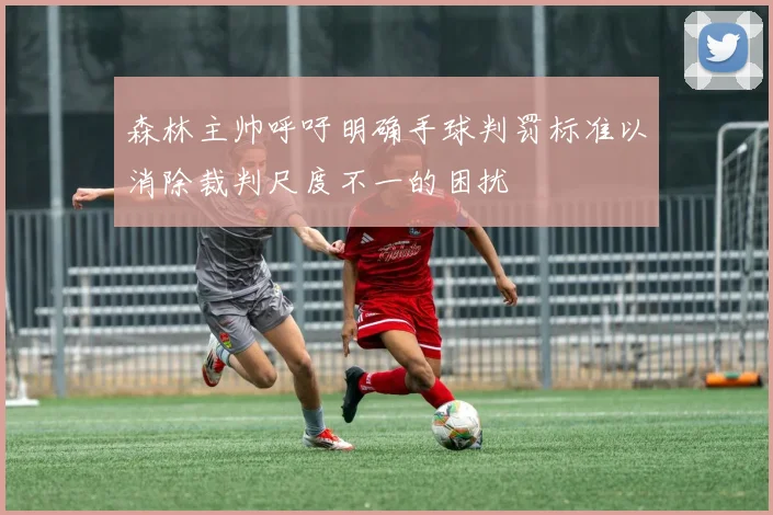 森林主帅呼吁明确手球判罚标准以消除裁判尺度不一的困扰