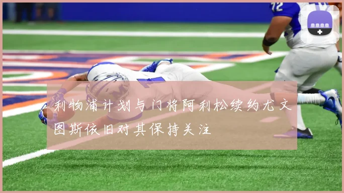 利物浦计划与门将阿利松续约尤文图斯依旧对其保持关注