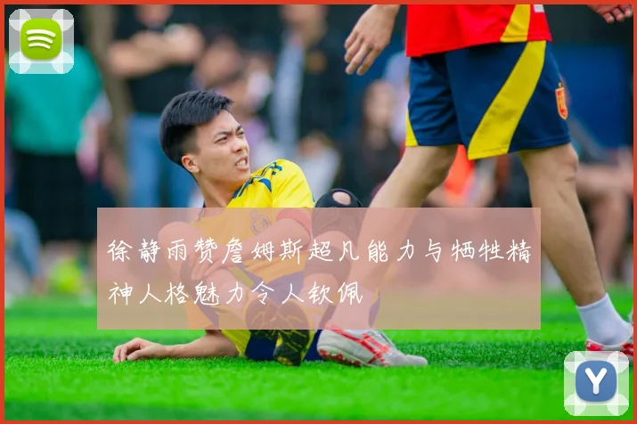 徐静雨赞詹姆斯超凡能力与牺牲精神人格魅力令人钦佩