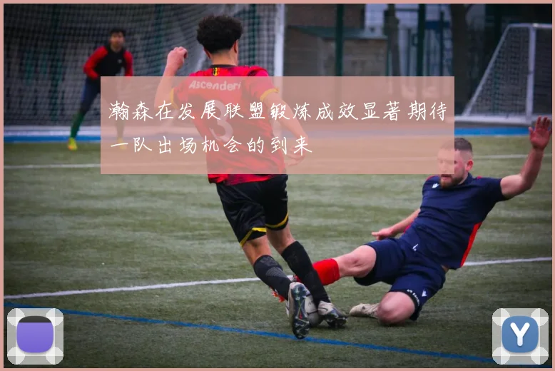 瀚森在发展联盟锻炼成效显著期待一队出场机会的到来