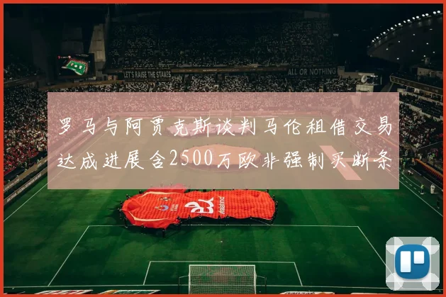 罗马与阿贾克斯谈判马伦租借交易达成进展含2500万欧非强制买断条款