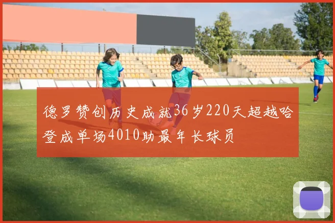 德罗赞创历史成就36岁220天超越哈登成单场4010助最年长球员