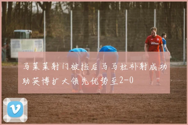 马莱莱射门被挡后马马杜补射成功助英博扩大领先优势至2-0
