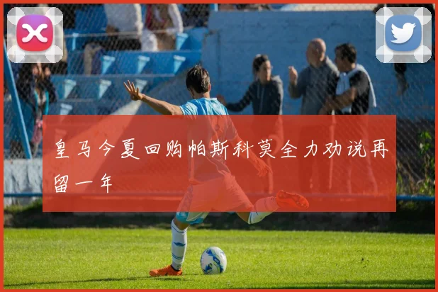 皇马今夏回购帕斯科莫全力劝说再留一年