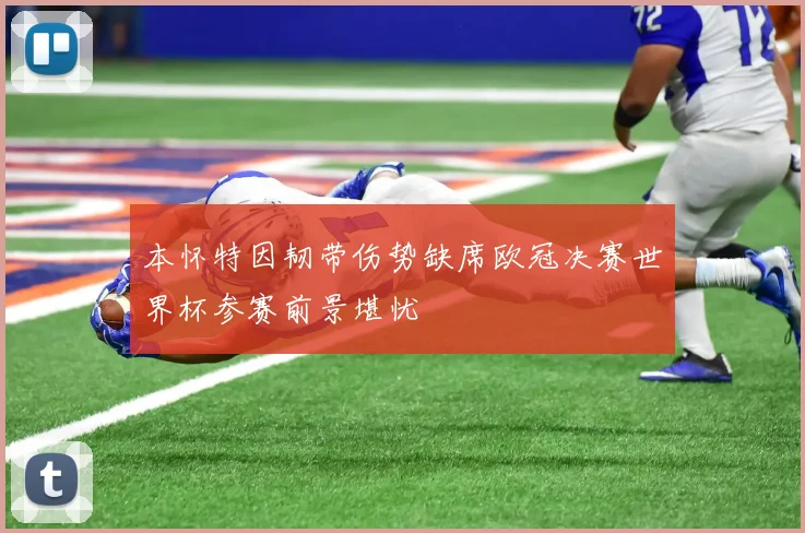 本怀特因韧带伤势缺席欧冠决赛世界杯参赛前景堪忧