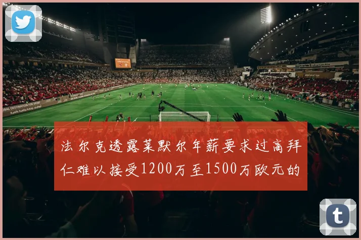 法尔克透露莱默尔年薪要求过高拜仁难以接受1200万至1500万欧元的报价