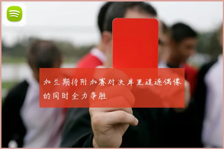 加兰期待附加赛对决库里追逐偶像的同时全力争胜