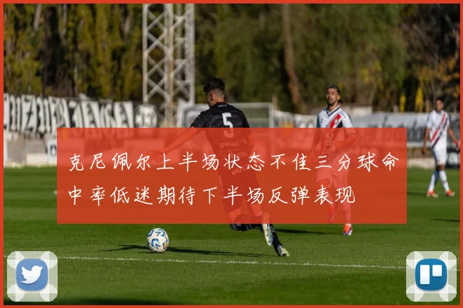 克尼佩尔上半场状态不佳三分球命中率低迷期待下半场反弹表现