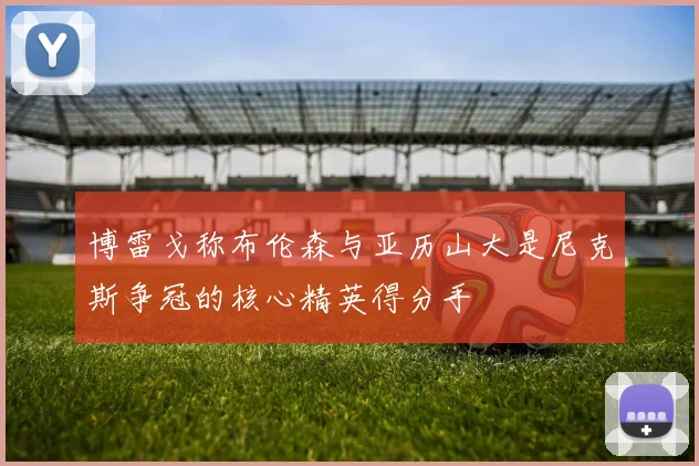 博雷戈称布伦森与亚历山大是尼克斯争冠的核心精英得分手