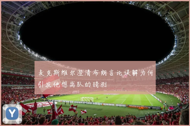 麦克斯维尔澄清布朗言论误解为何引发他想离队的猜测