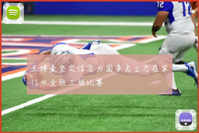 王博豪坚定信念为国争光立志在家门口全胜三场比赛