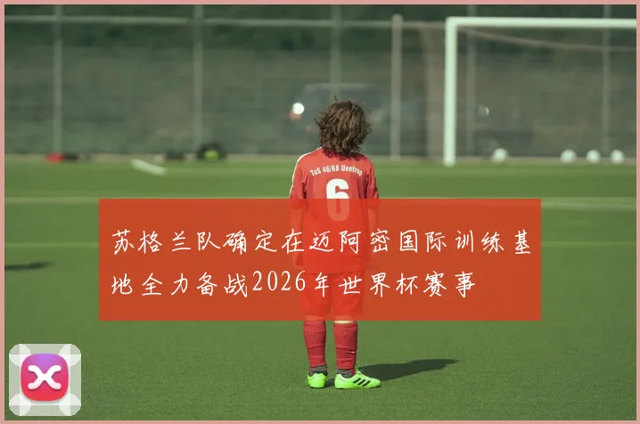 苏格兰队确定在迈阿密国际训练基地全力备战2026年世界杯赛事