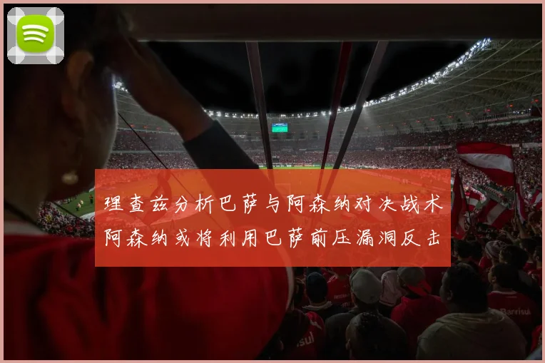 理查兹分析巴萨与阿森纳对决战术阿森纳或将利用巴萨前压漏洞反击成功