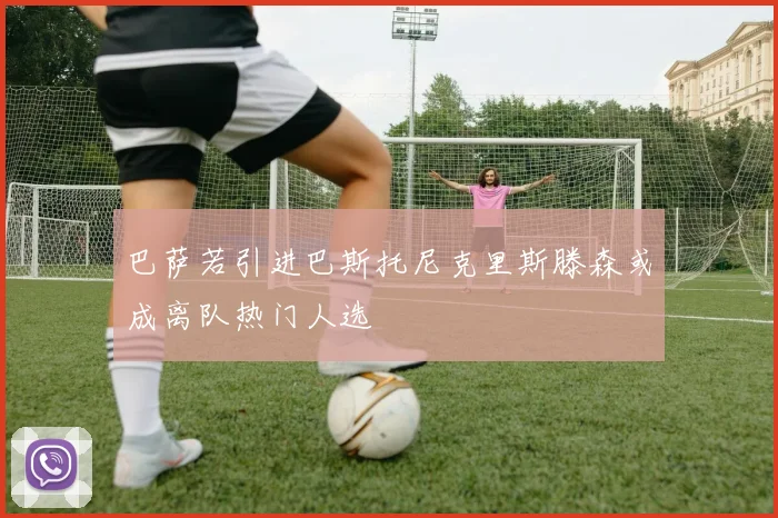 巴萨若引进巴斯托尼克里斯滕森或成离队热门人选