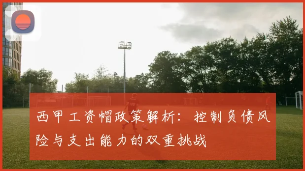 西甲工资帽政策解析：控制负债风险与支出能力的双重挑战