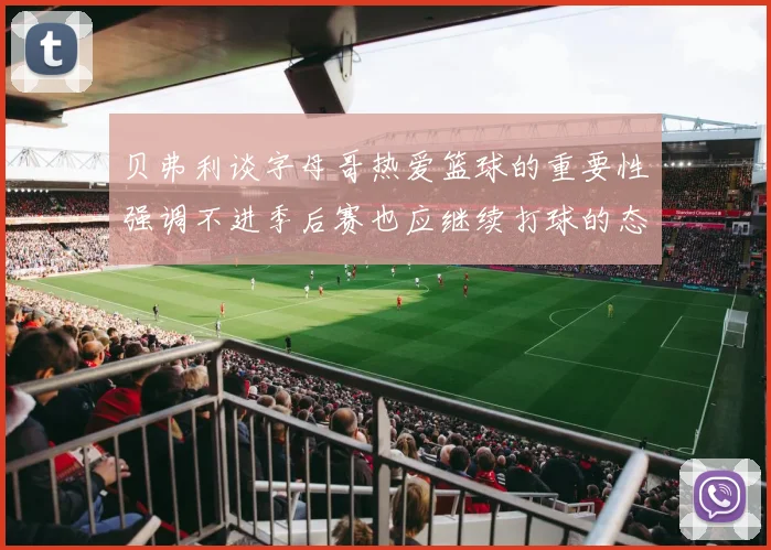 贝弗利谈字母哥热爱篮球的重要性强调不进季后赛也应继续打球的态度