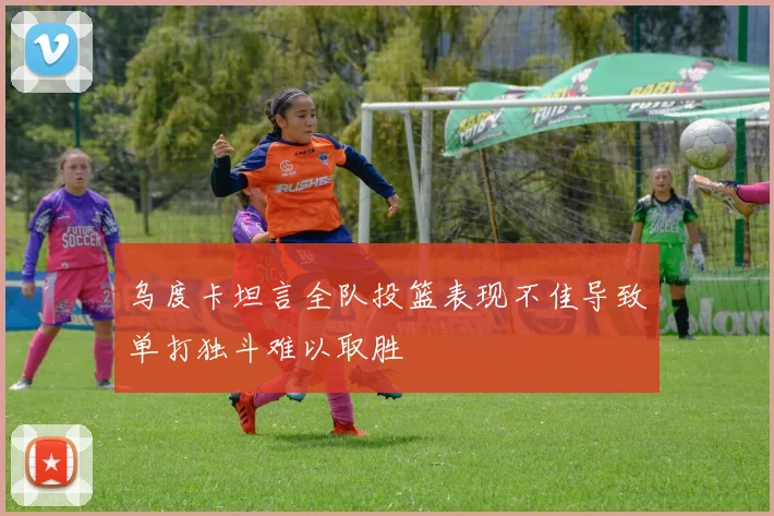 乌度卡坦言全队投篮表现不佳导致单打独斗难以取胜