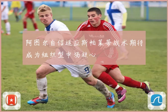 阿图尔自信适应斯帕莱蒂战术期待成为组织型中场核心