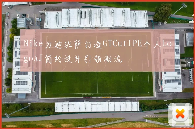Nike为迪班萨打造GTCut1PE个人LogoAJ简约设计引领潮流