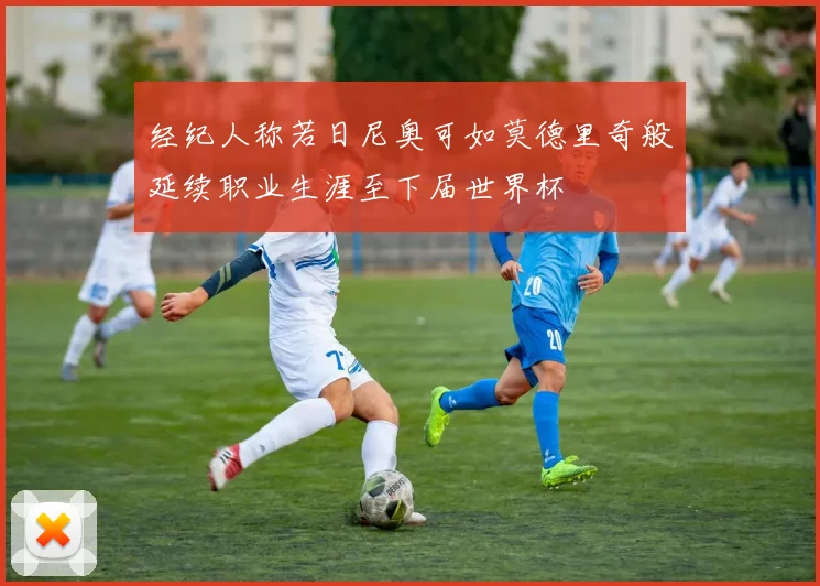 经纪人称若日尼奥可如莫德里奇般延续职业生涯至下届世界杯