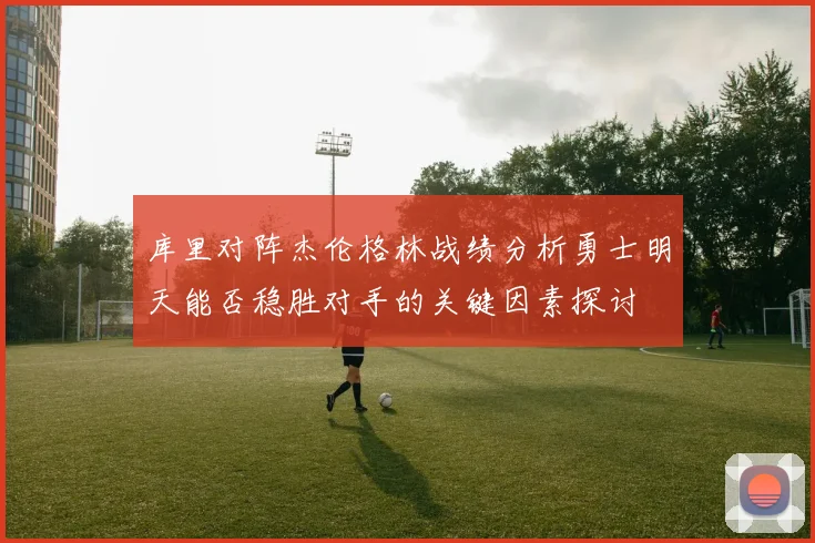库里对阵杰伦格林战绩分析勇士明天能否稳胜对手的关键因素探讨