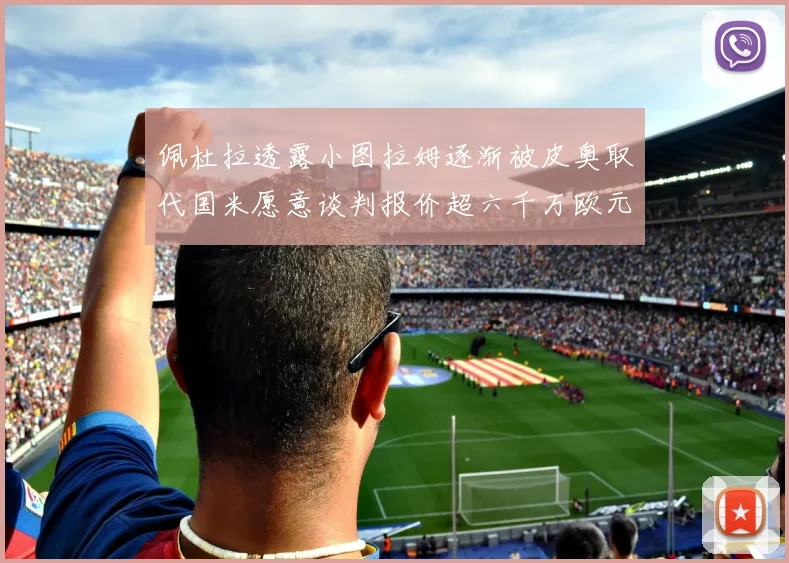 佩杜拉透露小图拉姆逐渐被皮奥取代国米愿意谈判报价超六千万欧元