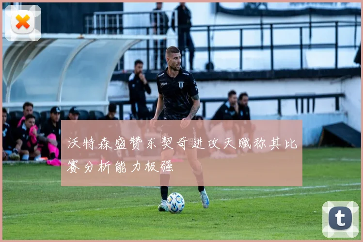 沃特森盛赞东契奇进攻天赋称其比赛分析能力极强