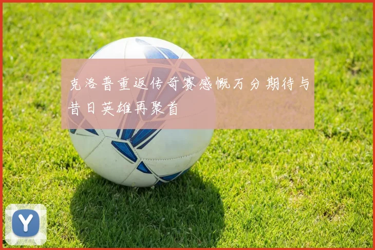 克洛普重返传奇赛感慨万分期待与昔日英雄再聚首