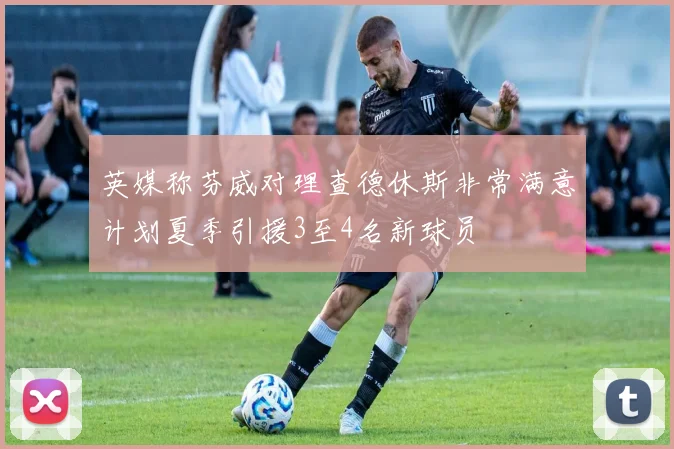 英媒称芬威对理查德休斯非常满意计划夏季引援3至4名新球员