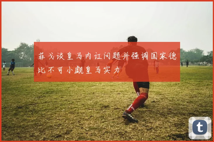 菲戈谈皇马内讧问题并强调国家德比不可小觑皇马实力