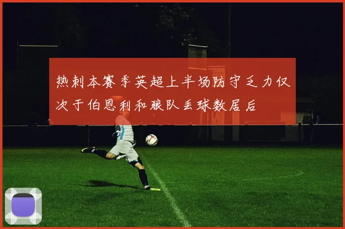 热刺本赛季英超上半场防守乏力仅次于伯恩利和狼队丢球数居后