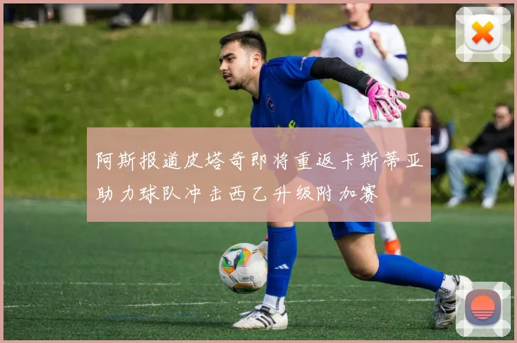 阿斯报道皮塔奇即将重返卡斯蒂亚助力球队冲击西乙升级附加赛