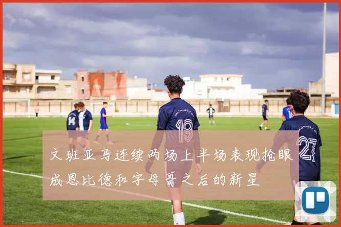 文班亚马连续两场上半场表现抢眼成恩比德和字母哥之后的新星