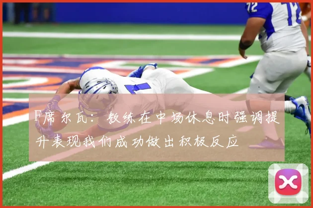 F席尔瓦：教练在中场休息时强调提升表现我们成功做出积极反应