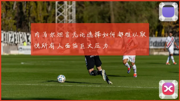 内马尔坦言无论选择如何都难以取悦所有人面临巨大压力