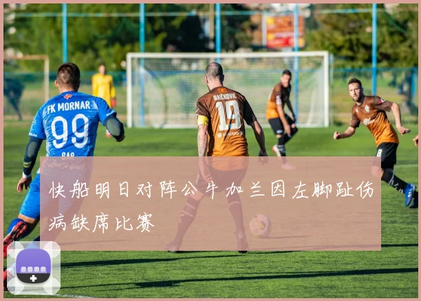 快船明日对阵公牛加兰因左脚趾伤病缺席比赛