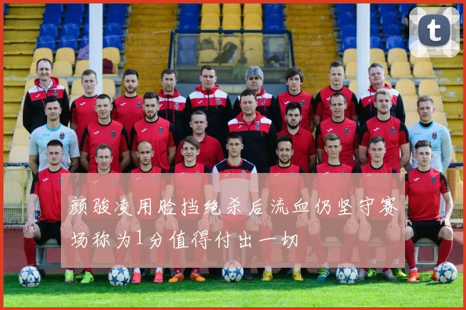 颜骏凌用脸挡绝杀后流血仍坚守赛场称为1分值得付出一切