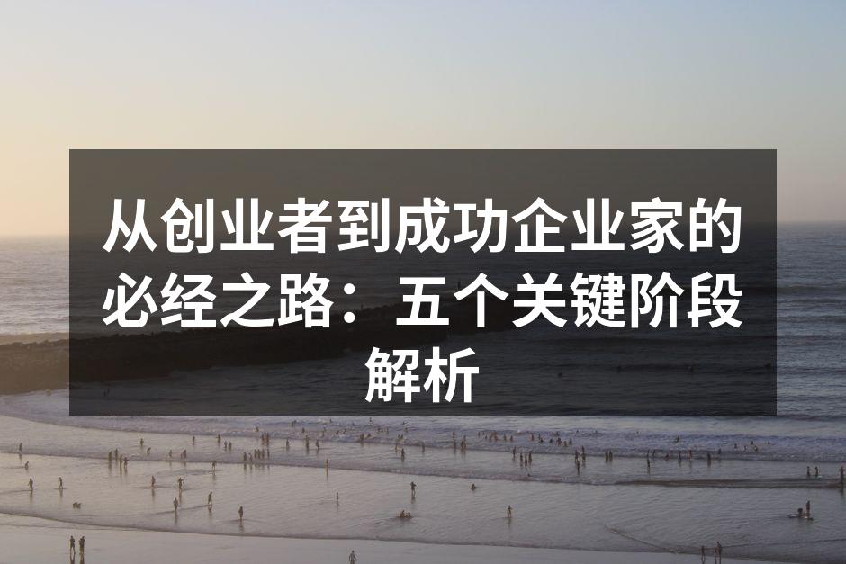 从创业者到成功企业家的必经之路：五个关键阶段解析